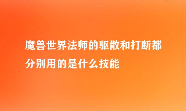 魔兽世界法师的驱散和打断都分别用的是什么技能