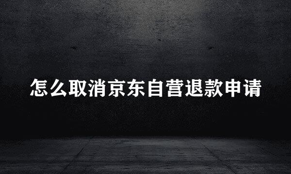 怎么取消京东自营退款申请
