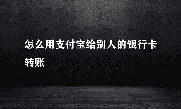 怎么用支付宝给别人的银行卡转账