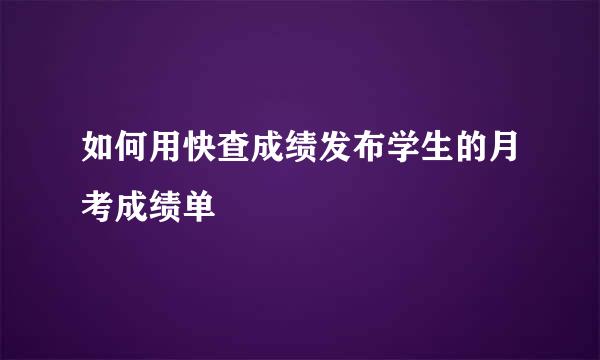 如何用快查成绩发布学生的月考成绩单