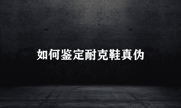 如何鉴定耐克鞋真伪