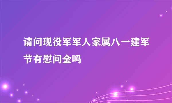 请问现役军军人家属八一建军节有慰问金吗