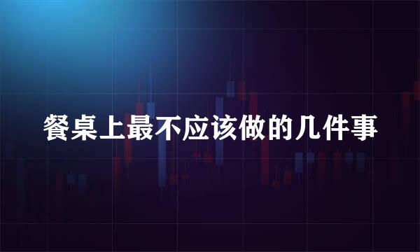 餐桌上最不应该做的几件事