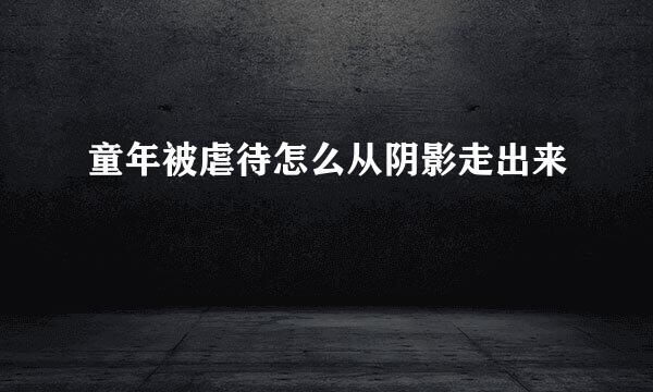 童年被虐待怎么从阴影走出来