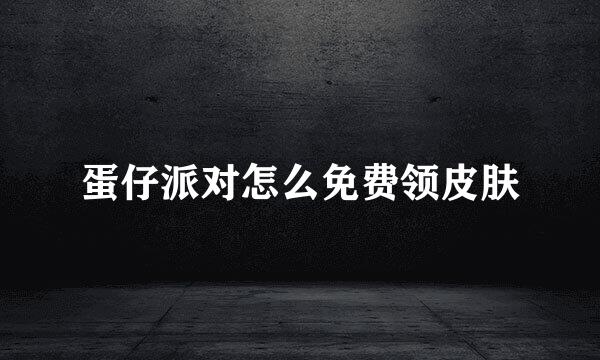 蛋仔派对怎么免费领皮肤