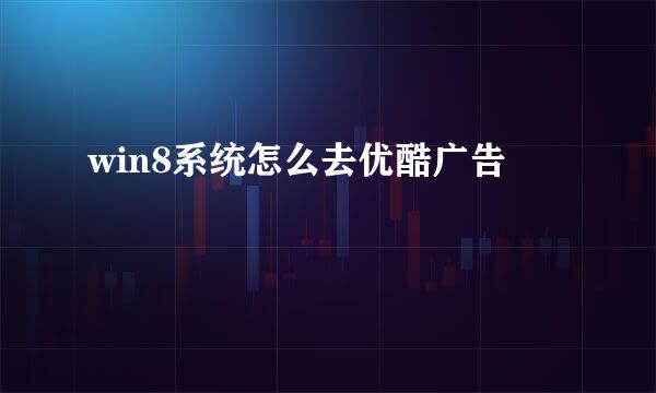 win8系统怎么去优酷广告
