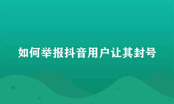 如何举报抖音用户让其封号
