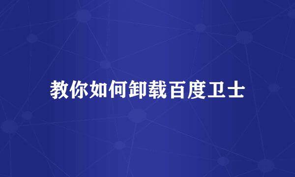 教你如何卸载百度卫士