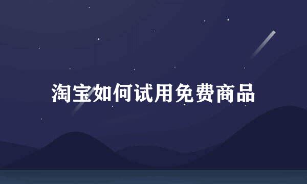 淘宝如何试用免费商品