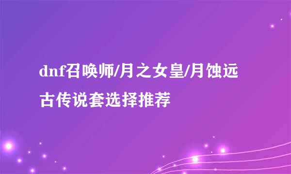 dnf召唤师/月之女皇/月蚀远古传说套选择推荐