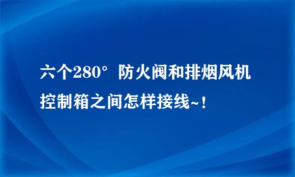 六个280°防火阀和排烟风机控制箱之间怎样接线~！