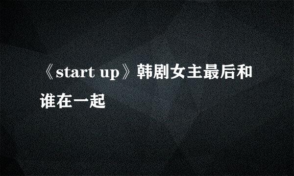 《start up》韩剧女主最后和谁在一起
