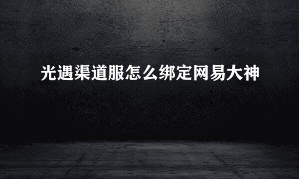 光遇渠道服怎么绑定网易大神