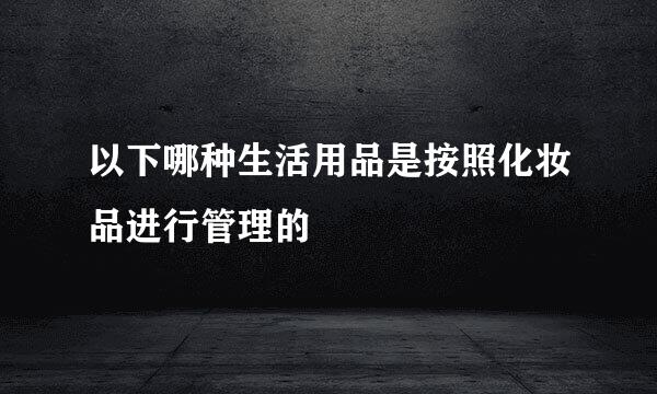 以下哪种生活用品是按照化妆品进行管理的