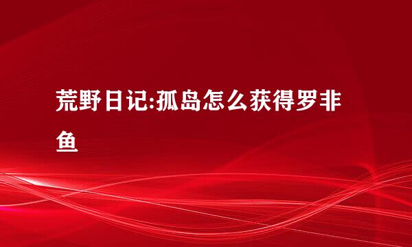 荒野日记:孤岛怎么获得罗非鱼