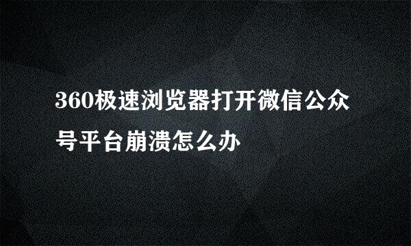 360极速浏览器打开微信公众号平台崩溃怎么办