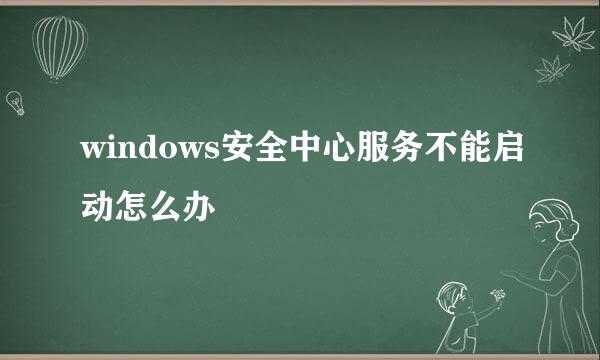 windows安全中心服务不能启动怎么办