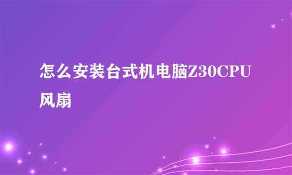 怎么安装台式机电脑Z30CPU风扇