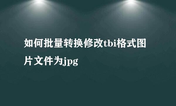 如何批量转换修改tbi格式图片文件为jpg