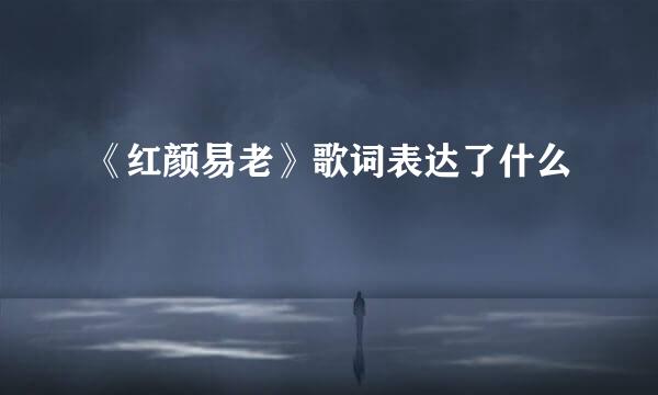 《红颜易老》歌词表达了什么