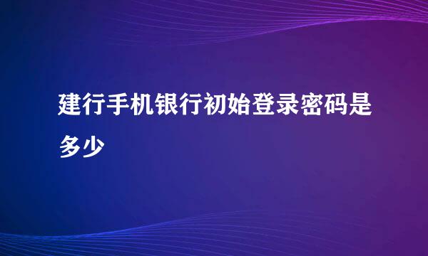 建行手机银行初始登录密码是多少