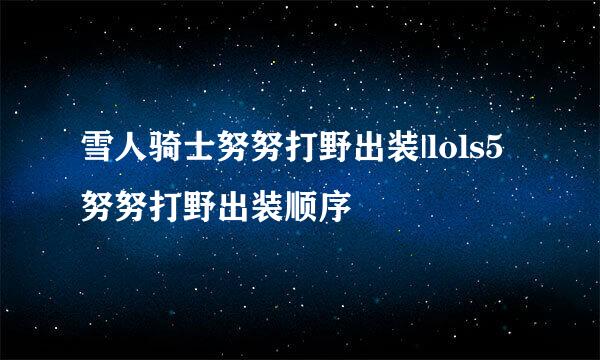 雪人骑士努努打野出装|lols5努努打野出装顺序
