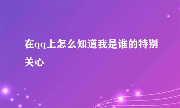 在qq上怎么知道我是谁的特别关心