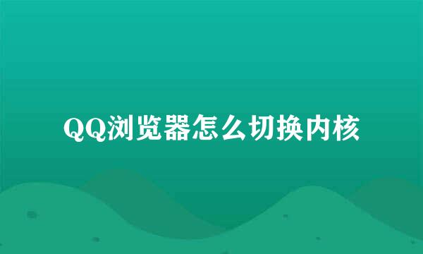 QQ浏览器怎么切换内核
