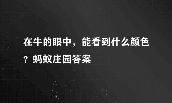 在牛的眼中，能看到什么颜色？蚂蚁庄园答案