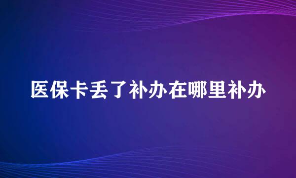 医保卡丢了补办在哪里补办