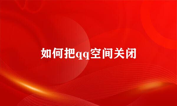 如何把qq空间关闭