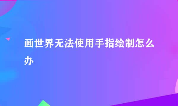画世界无法使用手指绘制怎么办