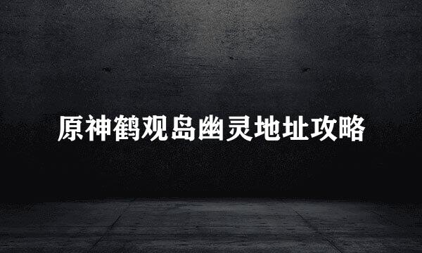 原神鹤观岛幽灵地址攻略