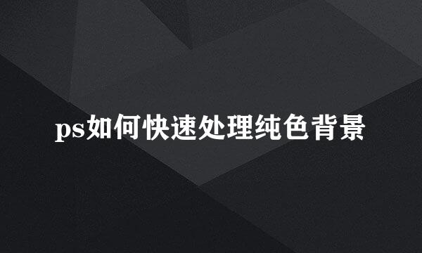ps如何快速处理纯色背景
