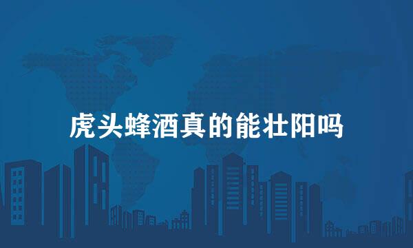 虎头蜂酒真的能壮阳吗