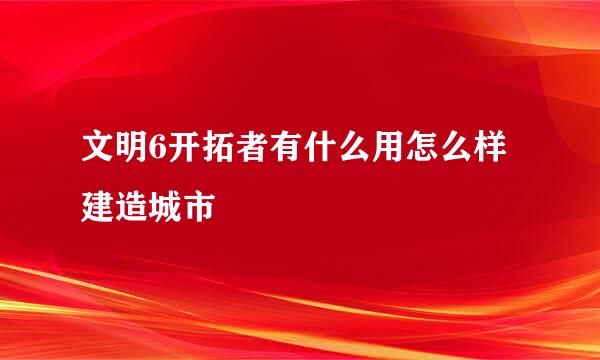 文明6开拓者有什么用怎么样建造城市
