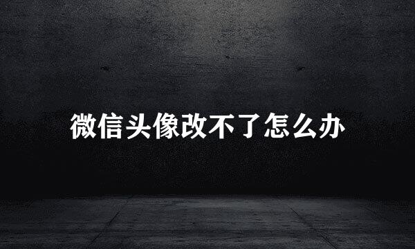 微信头像改不了怎么办