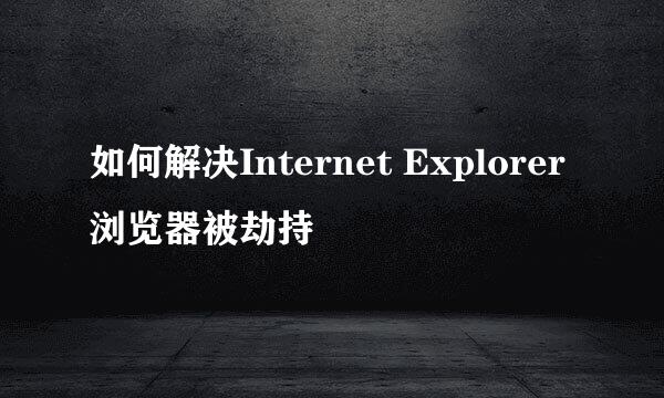 如何解决Internet Explorer浏览器被劫持