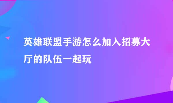 英雄联盟手游怎么加入招募大厅的队伍一起玩
