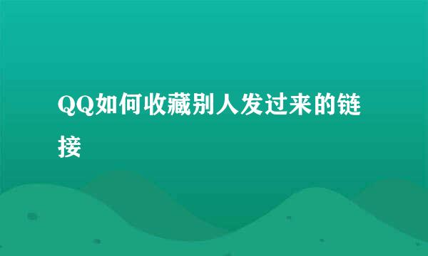 QQ如何收藏别人发过来的链接