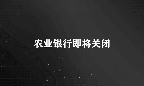 农业银行即将关闭