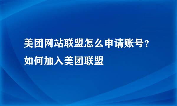 美团网站联盟怎么申请账号？如何加入美团联盟