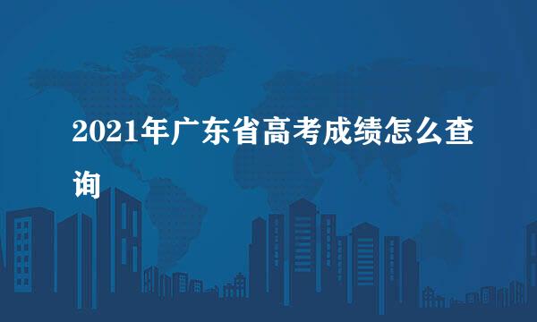 2021年广东省高考成绩怎么查询