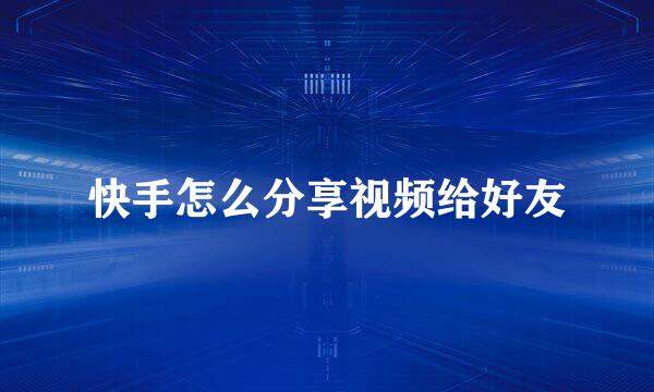 快手怎么分享视频给好友