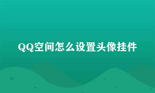 QQ空间怎么设置头像挂件