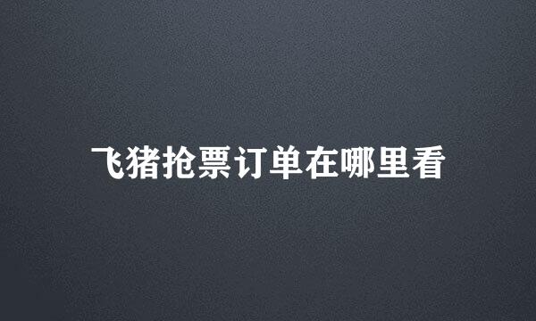 飞猪抢票订单在哪里看