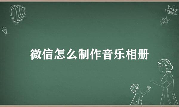 微信怎么制作音乐相册