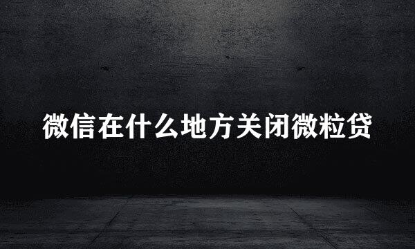微信在什么地方关闭微粒贷