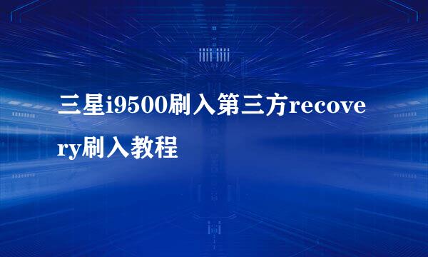 三星i9500刷入第三方recovery刷入教程