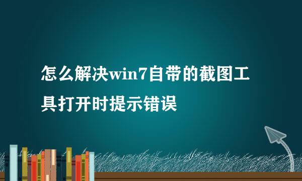 怎么解决win7自带的截图工具打开时提示错误